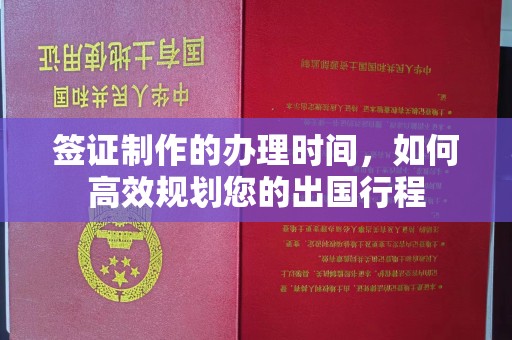 三台签证制作的办理时间，如何高效规划您的出国行程